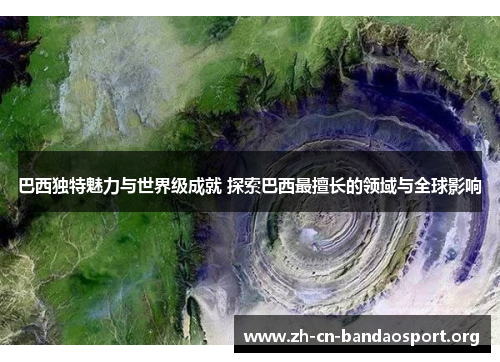 巴西独特魅力与世界级成就 探索巴西最擅长的领域与全球影响