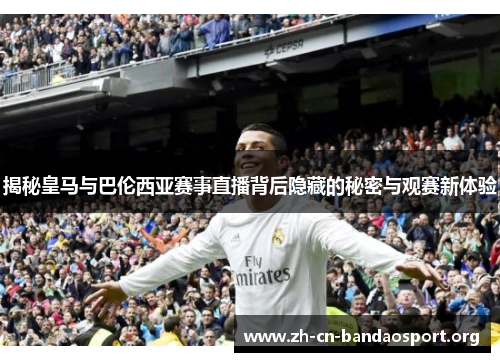 揭秘皇马与巴伦西亚赛事直播背后隐藏的秘密与观赛新体验