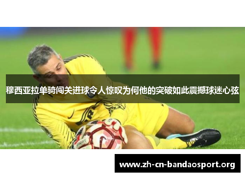 穆西亚拉单骑闯关进球令人惊叹为何他的突破如此震撼球迷心弦