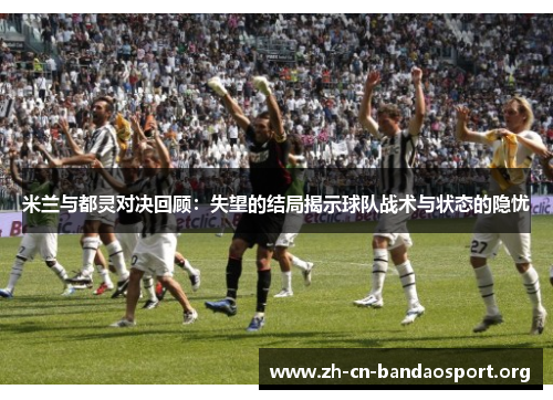 米兰与都灵对决回顾:失望的结局揭示球队战术与状态的隐忧 米兰与都灵对决回顾:失望的结局揭示球队战术与状态的隐忧