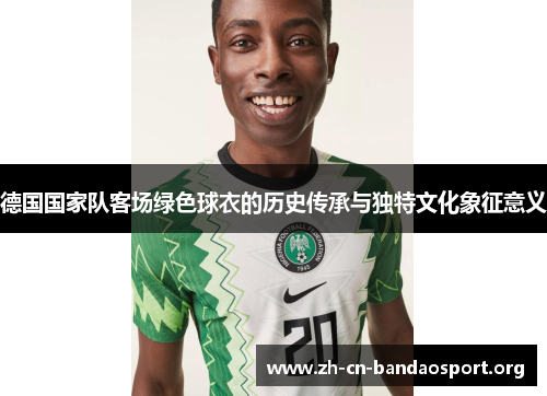 德国国家队客场绿色球衣的历史传承与独特文化象征意义 德国国家队客场绿色球衣的历史传承与独特文化象征意义