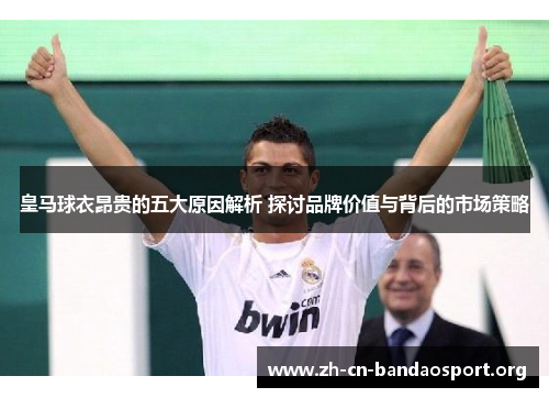 皇马球衣昂贵的五大原因解析 探讨品牌价值与背后的市场策略