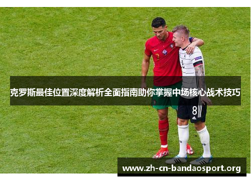 克罗斯最佳位置深度解析全面指南助你掌握中场核心战术技巧