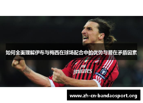 如何全面理解伊布与梅西在球场配合中的优势与潜在矛盾因素