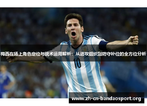 梅西在场上角色定位与战术运用解析：从进攻组织到防守补位的全方位分析
