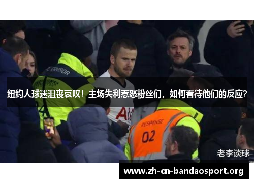 纽约人球迷沮丧哀叹！主场失利惹怒粉丝们，如何看待他们的反应？