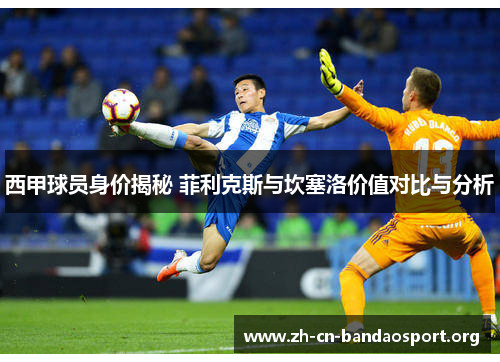 西甲球员身价揭秘 菲利克斯与坎塞洛价值对比与分析