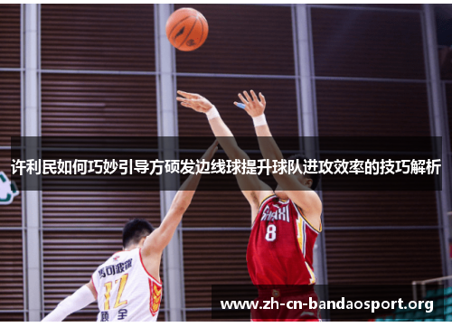 许利民如何巧妙引导方硕发边线球提升球队进攻效率的技巧解析 许利民如何巧妙引导方硕发边线球提升球队进攻效率的技巧解析