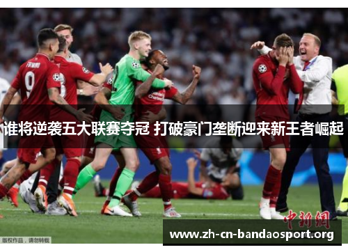 谁将逆袭五大联赛夺冠 打破豪门垄断迎来新王者崛起 谁将逆袭五大联赛夺冠 打破豪门垄断迎来新王者崛起