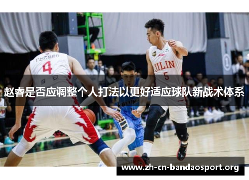 赵睿是否应调整个人打法以更好适应球队新战术体系 赵睿是否应调整个人打法以更好适应球队新战术体系