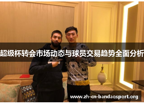 超级杯转会市场动态与球员交易趋势全面分析