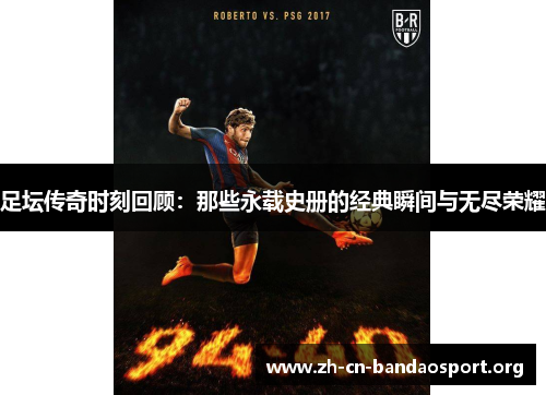 足坛传奇时刻回顾:那些永载史册的经典瞬间与无尽荣耀 足坛传奇时刻回顾:那些永载史册的经典瞬间与无尽荣耀