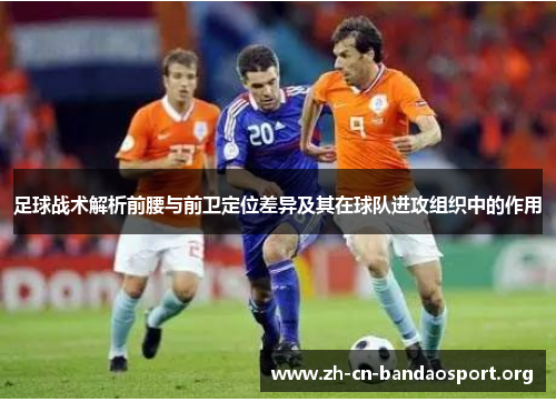 足球战术解析前腰与前卫定位差异及其在球队进攻组织中的作用 足球战术解析前腰与前卫定位差异及其在球队进攻组织中的作用