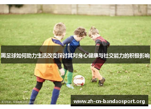 踢足球如何助力生活改变探讨其对身心健康与社交能力的积极影响 踢足球如何助力生活改变探讨其对身心健康与社交能力的积极影响