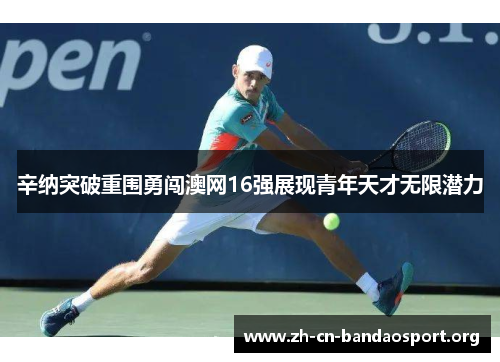 辛纳突破重围勇闯澳网16强展现青年天才无限潜力