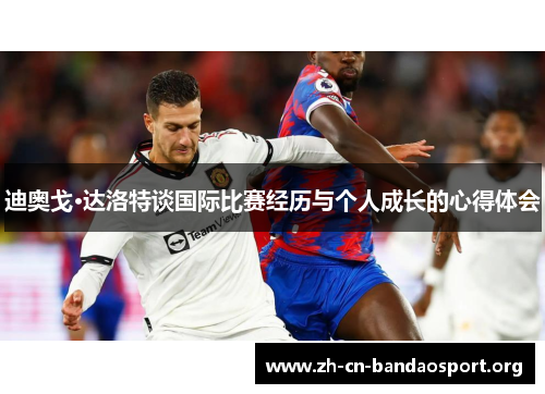 迪奥戈·达洛特谈国际比赛经历与个人成长的心得体会
