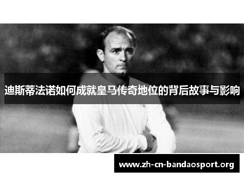 迪斯蒂法诺如何成就皇马传奇地位的背后故事与影响 迪斯蒂法诺如何成就皇马传奇地位的背后故事与影响