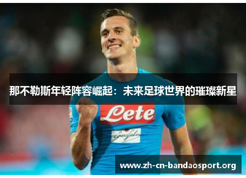 那不勒斯年轻阵容崛起:未来足球世界的璀璨新星 那不勒斯年轻阵容崛起:未来足球世界的璀璨新星