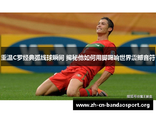 重温C罗经典弧线球瞬间 揭秘他如何用脚踢响世界震撼音符