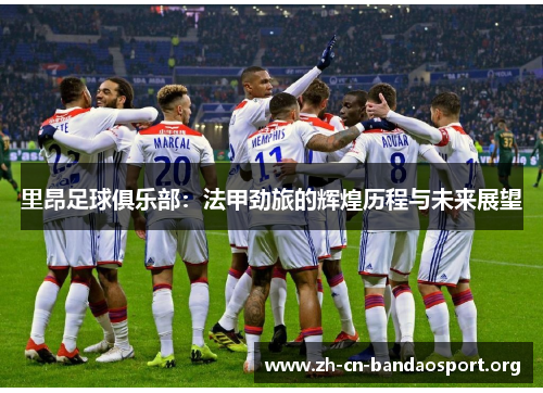 里昂足球俱乐部:法甲劲旅的辉煌历程与未来展望 里昂足球俱乐部:法甲劲旅的辉煌历程与未来展望