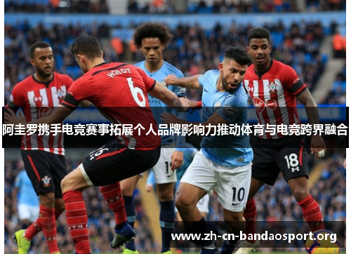 阿圭罗携手电竞赛事拓展个人品牌影响力推动体育与电竞跨界融合