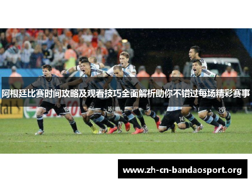 阿根廷比赛时间攻略及观看技巧全面解析助你不错过每场精彩赛事