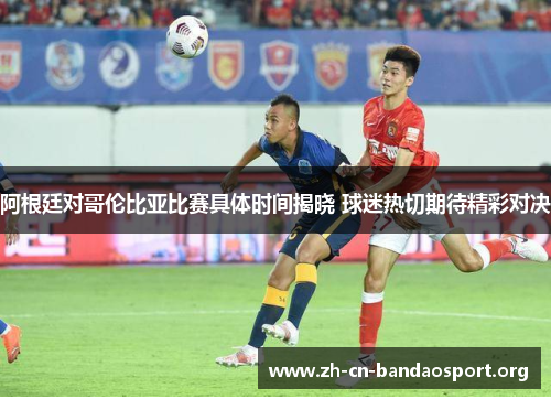 阿根廷对哥伦比亚比赛具体时间揭晓 球迷热切期待精彩对决