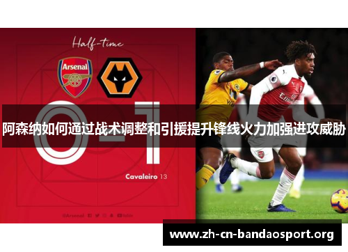阿森纳如何通过战术调整和引援提升锋线火力加强进攻威胁