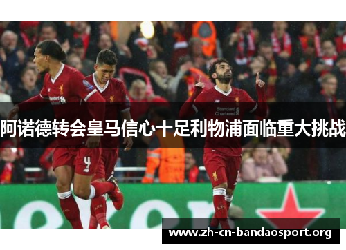 阿诺德转会皇马信心十足利物浦面临重大挑战