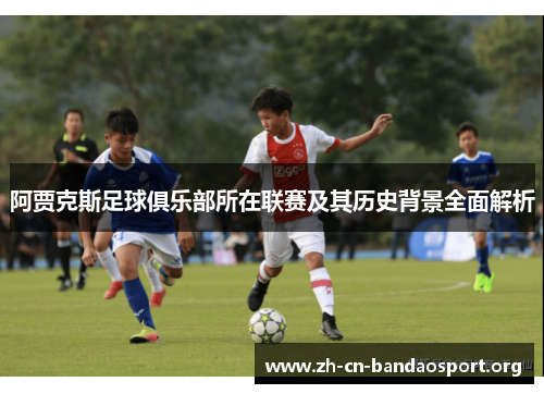 阿贾克斯足球俱乐部所在联赛及其历史背景全面解析 阿贾克斯足球俱乐部所在联赛及其历史背景全面解析