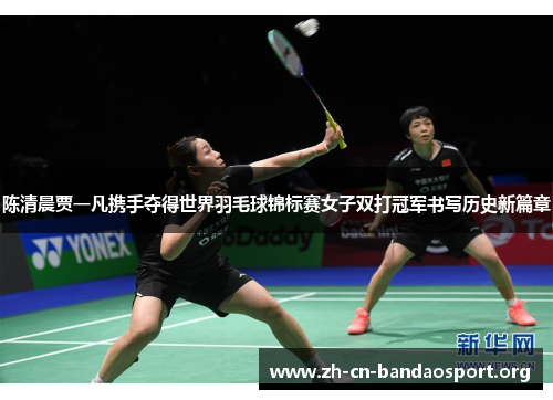 陈清晨贾一凡携手夺得世界羽毛球锦标赛女子双打冠军书写历史新篇章 陈清晨贾一凡携手夺得世界羽毛球锦标赛女子双打冠军书写历史新篇章