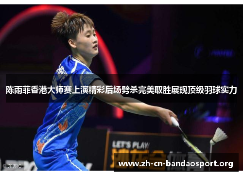 陈雨菲香港大师赛上演精彩后场劈杀完美取胜展现顶级羽球实力 陈雨菲香港大师赛上演精彩后场劈杀完美取胜展现顶级羽球实力