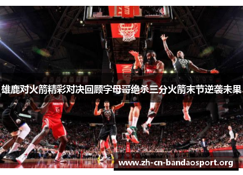 雄鹿对火箭精彩对决回顾字母哥绝杀三分火箭末节逆袭未果 雄鹿对火箭精彩对决回顾字母哥绝杀三分火箭末节逆袭未果