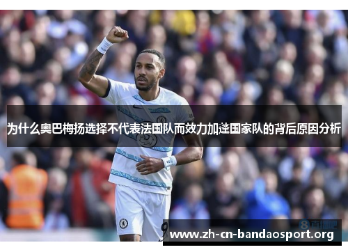 为什么奥巴梅扬选择不代表法国队而效力加蓬国家队的背后原因分析 为什么奥巴梅扬选择不代表法国队而效力加蓬国家队的背后原因分析