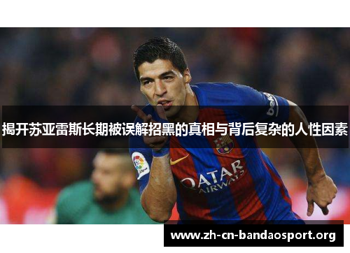 揭开苏亚雷斯长期被误解招黑的真相与背后复杂的人性因素