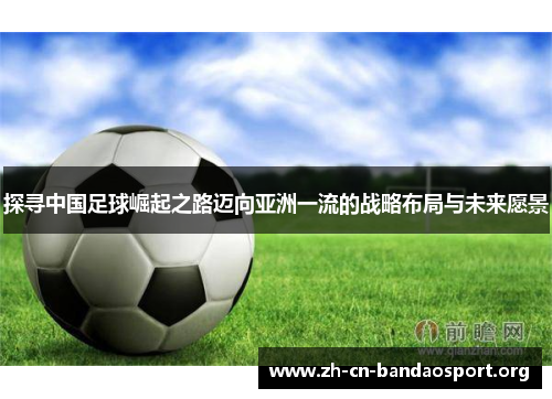 探寻中国足球崛起之路迈向亚洲一流的战略布局与未来愿景