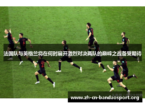 法国队与英格兰将在何时展开激烈对决两队的巅峰之战备受期待 法国队与英格兰将在何时展开激烈对决两队的巅峰之战备受期待