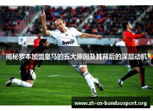 揭秘罗本加盟皇马的五大原因及其背后的深层动机