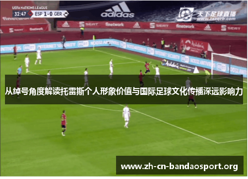 从绰号角度解读托雷斯个人形象价值与国际足球文化传播深远影响力 从绰号角度解读托雷斯个人形象价值与国际足球文化传播深远影响力