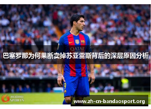 巴塞罗那为何果断卖掉苏亚雷斯背后的深层原因分析 巴塞罗那为何果断卖掉苏亚雷斯背后的深层原因分析