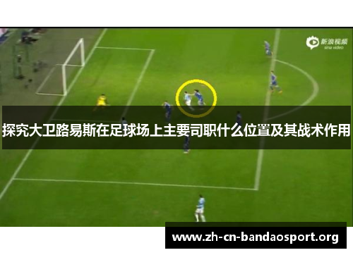 探究大卫路易斯在足球场上主要司职什么位置及其战术作用 探究大卫路易斯在足球场上主要司职什么位置及其战术作用