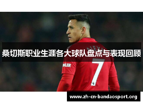 桑切斯职业生涯各大球队盘点与表现回顾 桑切斯职业生涯各大球队盘点与表现回顾