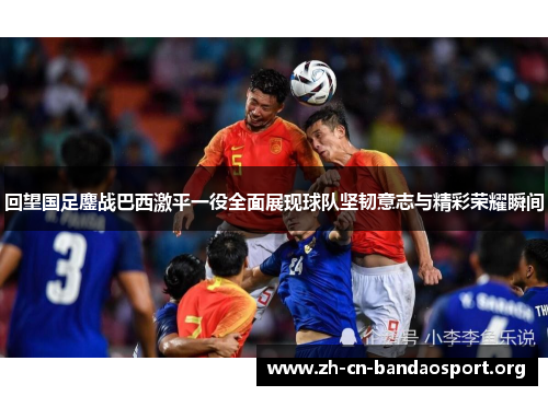 回望国足鏖战巴西激平一役全面展现球队坚韧意志与精彩荣耀瞬间