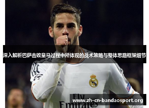 深入解析巴萨击败皇马过程中所体现的战术策略与整体思路框架细节 深入解析巴萨击败皇马过程中所体现的战术策略与整体思路框架细节