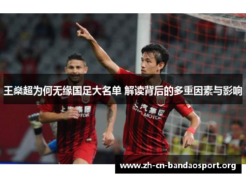 王燊超为何无缘国足大名单 解读背后的多重因素与影响 王燊超为何无缘国足大名单 解读背后的多重因素与影响