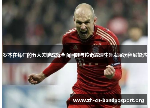 罗本在拜仁的五大关键成就全面回顾与传奇辉煌生涯发展历程展望述 罗本在拜仁的五大关键成就全面回顾与传奇辉煌生涯发展历程展望述