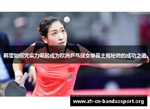 韩莹如何凭实力崛起成为欧洲乒乓球女单霸主揭秘她的成功之道