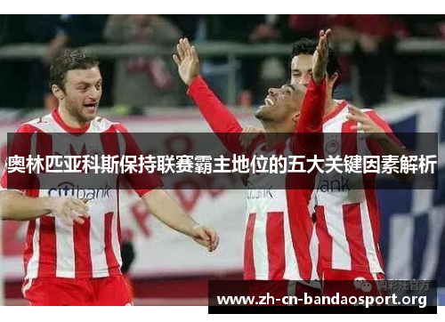 奥林匹亚科斯保持联赛霸主地位的五大关键因素解析 奥林匹亚科斯保持联赛霸主地位的五大关键因素解析