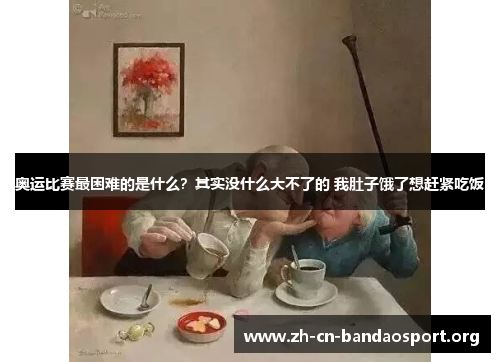 奥运比赛最困难的是什么？其实没什么大不了的 我肚子饿了想赶紧吃饭