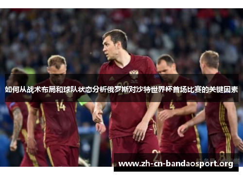 如何从战术布局和球队状态分析俄罗斯对沙特世界杯首场比赛的关键因素 如何从战术布局和球队状态分析俄罗斯对沙特世界杯首场比赛的关键因素